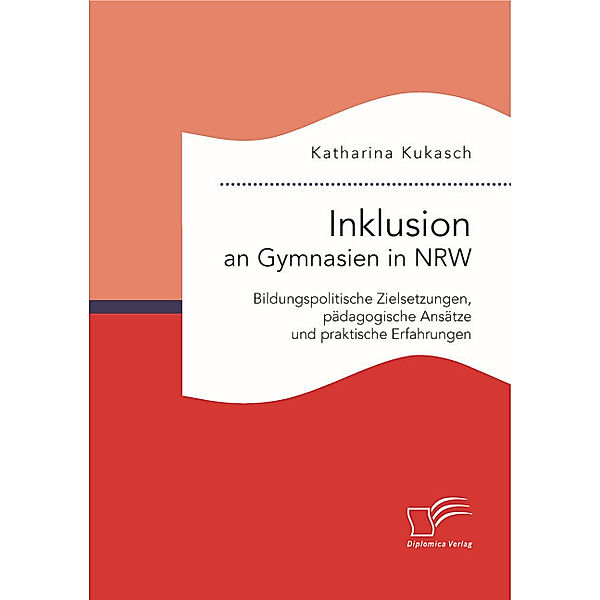 Inklusion an Gymnasien in NRW: Bildungspolitische Zielsetzungen, pädagogische Ansätze und praktische Erfahrungen, Katharina Kukasch