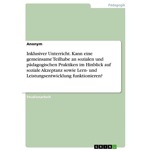 Inklusiver Unterricht. Kann eine gemeinsame Teilhabe an sozialen und pädagogischen Praktiken im Hinblick auf soziale Akzeptanz sowie Lern- und Leistungsentwicklung funktionieren?