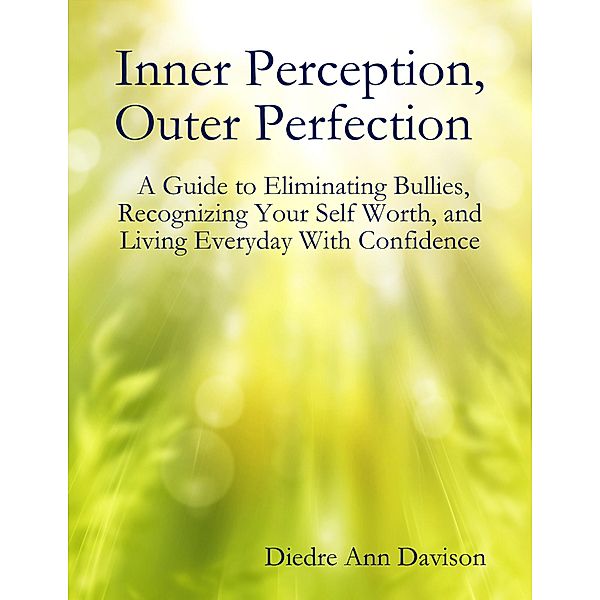 Inner Perception, Outer Perfection - A Guide to Eliminating Bullies, Recognizing Your Self Worth, and Living Everyday With Confidence, Diedre Ann Davison