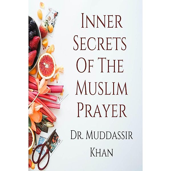 Inner Secrets Of The Muslim Prayer: Spiritual Teachings of Quran, Sunnah, Ibn Taymiyyah and Ibn al-Qayyim to Achieve Concentration in the Prayer, Muddassir Khan