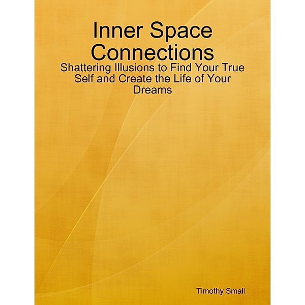 Inner Space Connections - Shattering Illusions to Find Your True Self and Create the Life of Your Dreams, Timothy Small