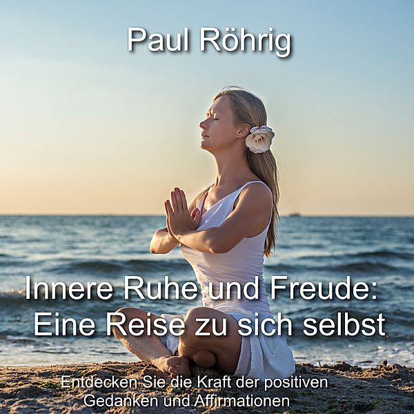 Innere Ruhe und Freude: Eine Reise zu sich selbst, Paul Röhrig