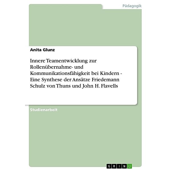 Innere Teamentwicklung zur Rollenübernahme- und Kommunikationsfähigkeit bei Kindern - Eine Synthese der Ansätze Friedemann Schulz von Thuns und John H. Flavells, Anita Glunz