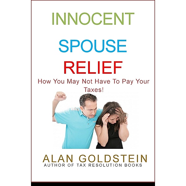 Innocent Spouse Relief: How You May Not Have To Pay Your Taxes! / Alan Goldstein, Alan Goldstein