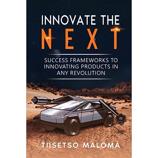 Innovate The Next: Success Frameworks to Innovating Products in Any Revolution, Tiisetso Maloma