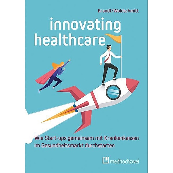 Innovating Healthcare - Wie Start-ups gemeinsam mit Krankenkassen im Gesundheitsmarkt durchstarten, Florian Brandt, Elmar Waldschmitt