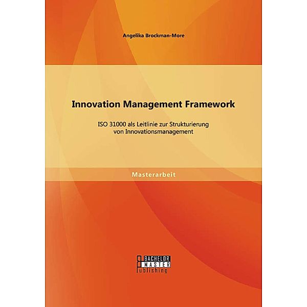 Innovation Management Framework: ISO 31000 als Leitlinie zur Strukturierung von Innovationsmanagement, Angelika Brockman-More