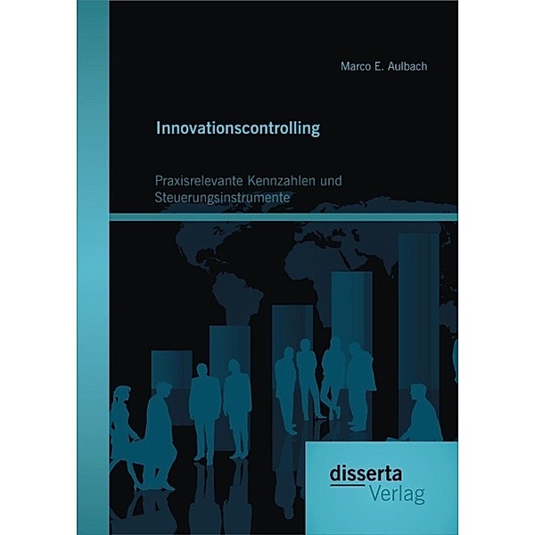 Innovationscontrolling: Praxisrelevante Kennzahlen und Steuerungsinstrumente, Marco E. Aulbach