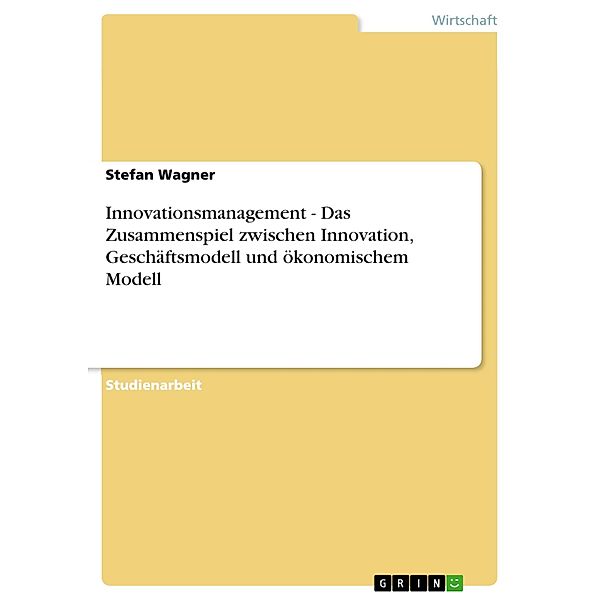 Innovationsmanagement - Das Zusammenspiel zwischen Innovation, Geschäftsmodell und ökonomischem Modell, Stefan Wagner