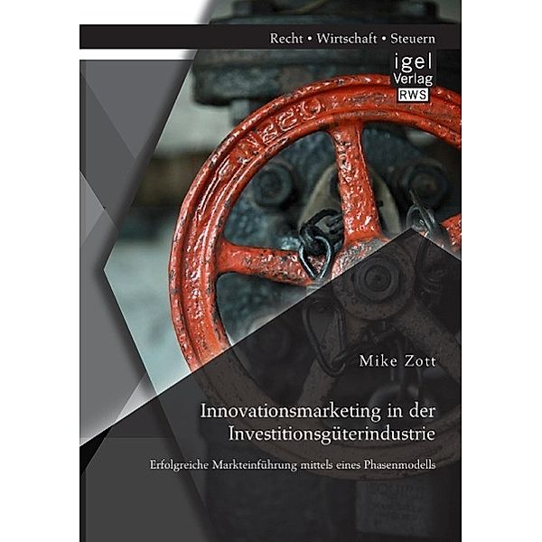 Innovationsmarketing in der Investitionsgüterindustrie: Erfolgreiche Markteinführung mittels eines Phasenmodells, Mike Zott