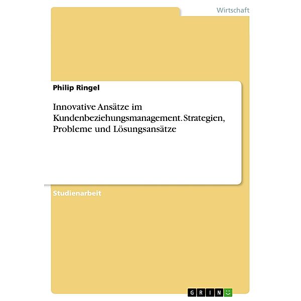 Innovative Ansätze im Kundenbeziehungsmanagement. Strategien, Probleme und Lösungsansätze, Philip Ringel