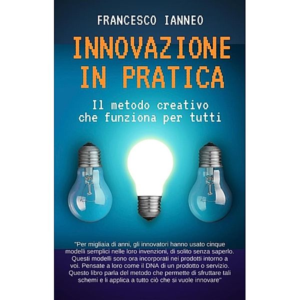 Innovazione in pratica. Il metodo creativo che funziona per tutti, Francesco Ianneo