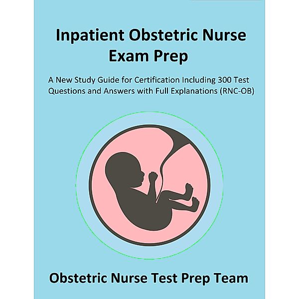 Inpatient Obstetric Nurse Exam Prep 2020-2021: A New Study Guide for Certification Including 300 Test Questions and Answers with Full Explanations (RNC-OB), Obstetric Nurse Test Prep Team