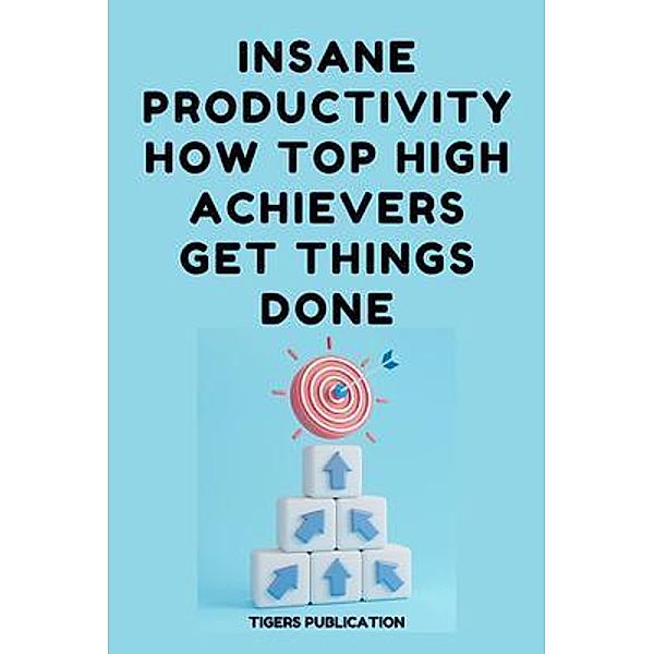 Insane Productivity How Top High-Achievers Get Things Done, Tigers Publication