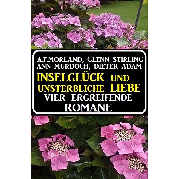 Inselglück und unsterbliche Liebe: Vier ergreifende Romane, Ann Murdoch, A. F. Morland, Dieter Adam, Glenn Stirling