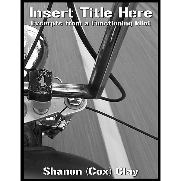 Insert Title Here: Excerpts from a Functioning Idiot, Shanon (Cox) Clay