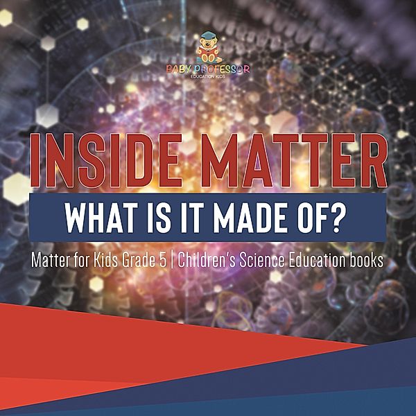 Inside Matter : What Is It Made Of? | Matter for Kids Grade 5 | Children's Science Education books / Baby Professor, Baby