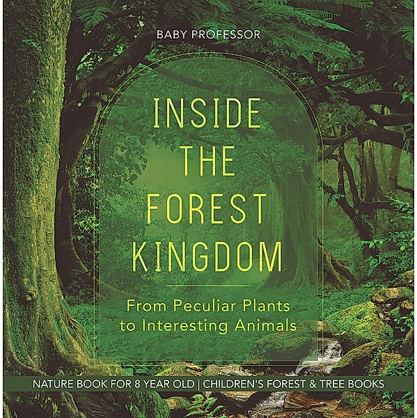 Inside the Forest Kingdom - From Peculiar Plants to Interesting Animals - Nature Book for 8 Year Old | Children's Forest & Tree Books / Baby Professor, Baby