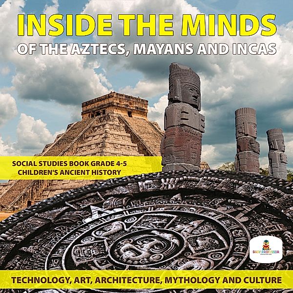 Inside the Minds of the Aztecs, Mayans and Incas: Technology, Art, Architecture, Mythology and Culture | Social Studies Book Grade 4-5 | Children's Ancient History, Baby