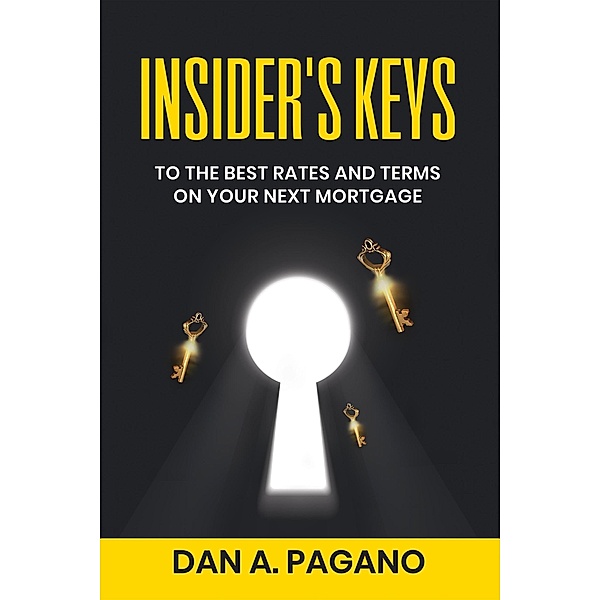 Insider's Keys (To The Best Rates And Terms On Your Next Mortgage, #1) / To The Best Rates And Terms On Your Next Mortgage, Dan A. Pagano