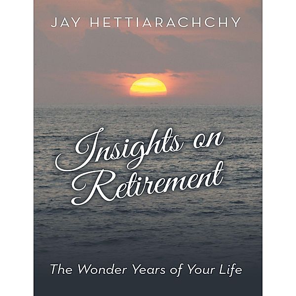 Insights On Retirement: The Wonder Years of Your Life, Jay Hettiarachchy