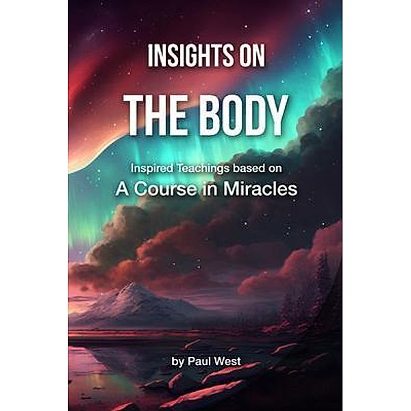 Insights on The Body - Inspired Teachings based on A Course in Miracles / Insights on A Course in Miracles Bd.3, Paul West