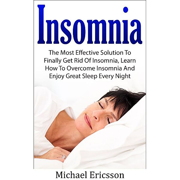 Insomnia: The Most Effective Solution to Finally Get Rid of Insomnia, Learn How to Overcome Insomnia and Enjoy Great Sleep Every Night, Michael Ericsson