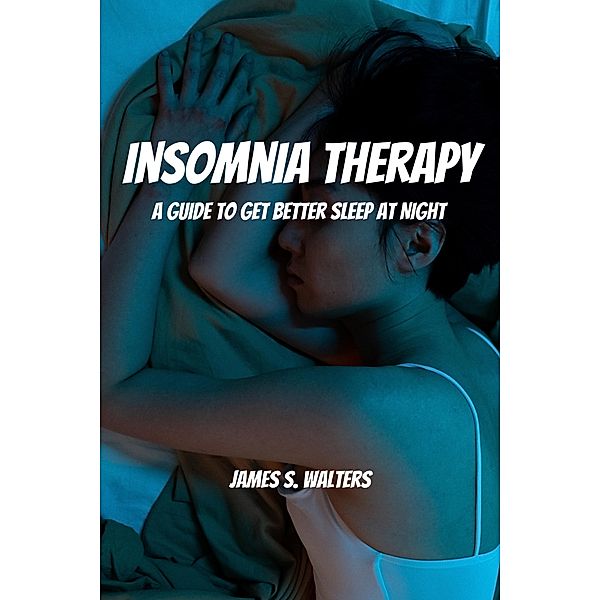 Insomnia Therapy! A Guide To Get Better Sleep At Night, James S. Walters