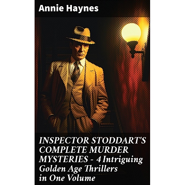 INSPECTOR STODDART'S COMPLETE MURDER MYSTERIES - 4 Intriguing Golden Age Thrillers in One Volume, Annie Haynes