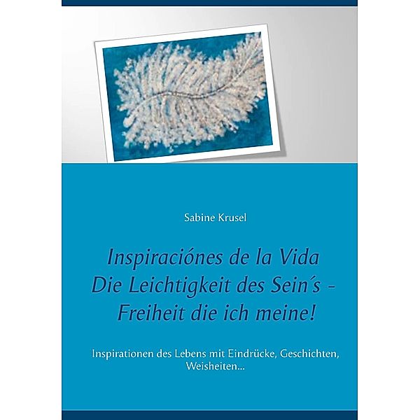 Inspiraciónes de la Vida   Die Leichtigkeit des Sein´s - Freiheit die ich meine! / Inspiraciónes de la Vida Bd.001, Sabine Krusel