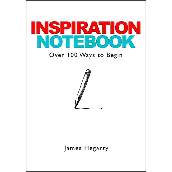 Inspiration Notebook: Over 100 Ways to Begin, James Hegarty