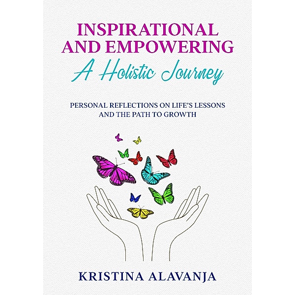 Inspirational and Empowering a Holistic Journey Personal Reflections On Life's Lessons and the Path To Growth, Kristina Alavanja