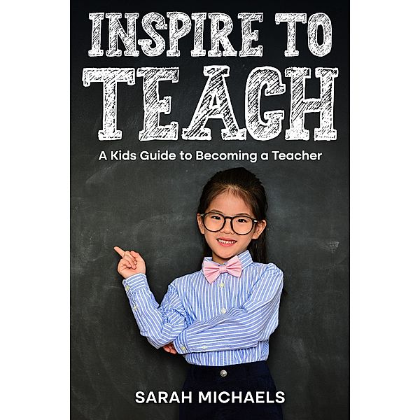 Inspire to Teach: A Kids Guide to Becoming a Teacher, Sarah Michaels