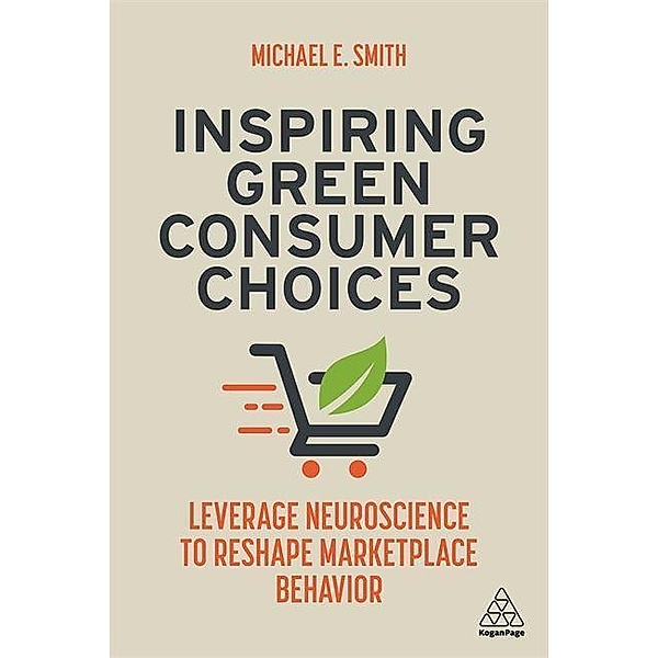 Inspiring Green Consumer Choices: Leverage Neuroscience to Reshape Marketplace Behavior, Michael E. Smith