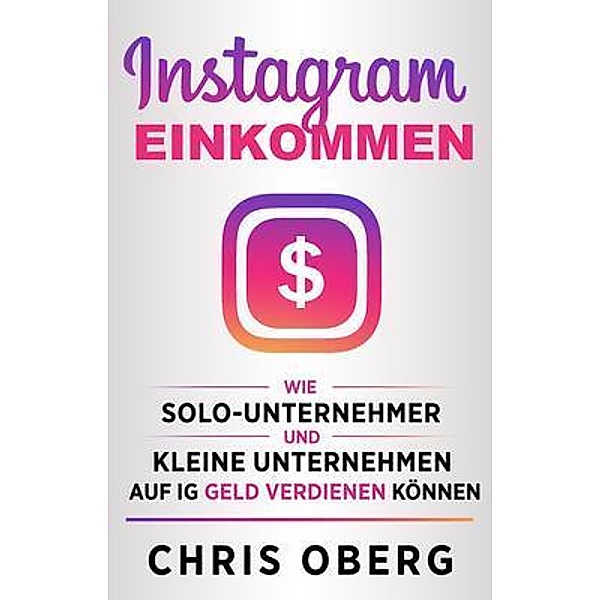 Instagram-Einkommen / Social Media Marketing für kleine Unternehmen und Unternehmer, Chris Oberg