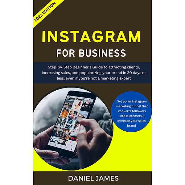 Instagram For Business: Step-By-Step Beginner's Guide To Attracting Clients, Increasing Sales, and Popularizing Your Brand, Daniel James