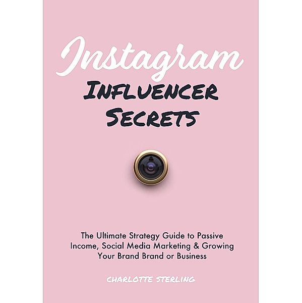 Instagram Influencer Secrets: The Ultimate Strategy Guide to Passive Income, Social Media Marketing & Growing Your Personal Brand or Business, Charlotte Sterling