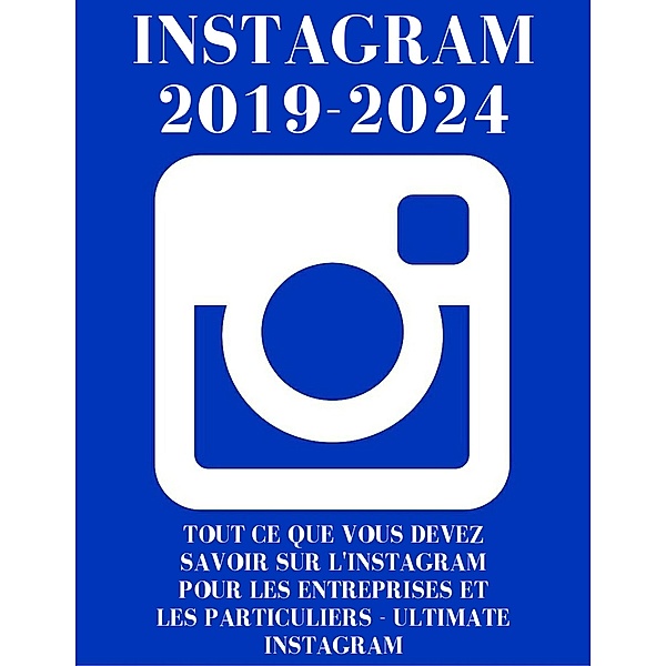 Instagram : Instagram 2019-2024 : Tout ce Que Vous Devez Savoir sur L'Instagram Pour Les Entreprises et Les Particuliers - Ultimate Instagram, Ennebati Abdel