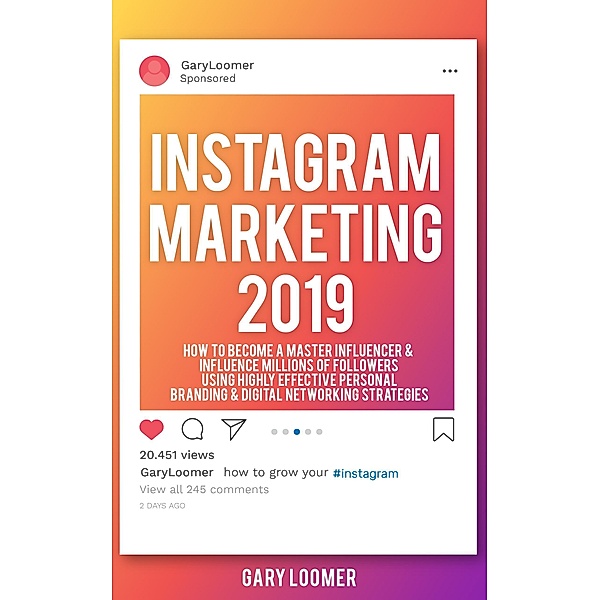 Instagram Marketing 2019 How to Become a Master Influencer & Influence Millions of Followers Using Highly Effective Personal Branding & Digital Networking Strategies, Gary Loomer