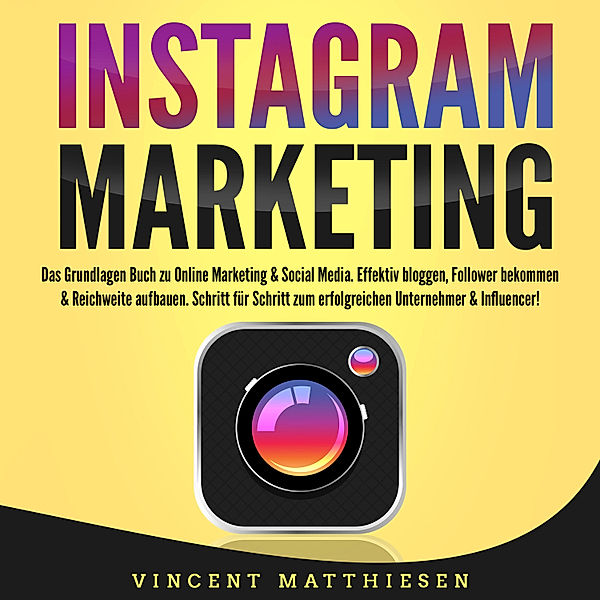 INSTAGRAM MARKETING - Das Grundlagen Buch zu Online Marketing & Social Media: Effektiv bloggen, Follower bekommen & Reichweite aufbauen. Schritt für Schritt zum erfolgreichen Unternehmer & Influencer!, Vincent Matthiesen