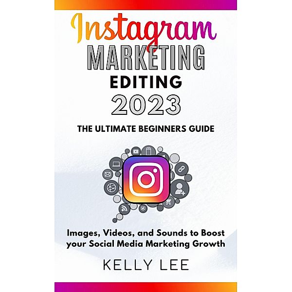 Instagram Marketing Editing 2023  the Ultimate Beginners Guide  Images, Videos, and Sounds to Boost your Social Media Marketing Growth (KELLY LEE, #5) / KELLY LEE, Kelly Lee