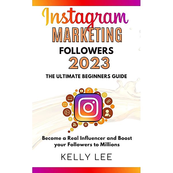 Instagram Marketing Followers 2023  The Ultimate Beginners Guide  Become a Real Influencer and Boost your Followers to Millions (KELLY LEE, #3) / KELLY LEE, Kelly Lee