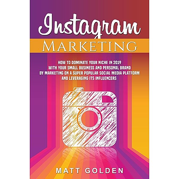 Instagram Marketing: How to Dominate Your Niche in 2019 with Your Small Business and Personal Brand by Marketing on a Super Popular Social Media Platform and Leveraging its Influencers, Matt Golden