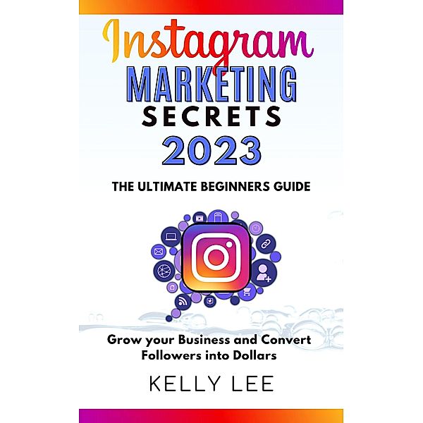 Instagram Marketing Secrets 2023  The Ultimate Beginners Guide  Grow your Business and Convert Followers into Dollars (KELLY LEE, #2) / KELLY LEE, Kelly Lee