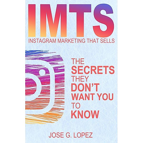 Instagram Marketing That Sells: The Secrets They Don't Want You To Know (IMTS, #1), Jose G. Lopez