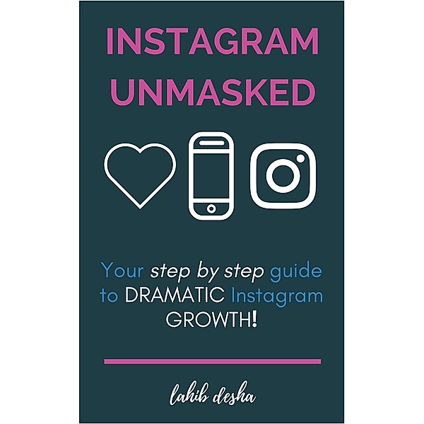 Instagram Unmasked: Your Step by Step Guide to REAL Intsagram Growth, Lahib Desha