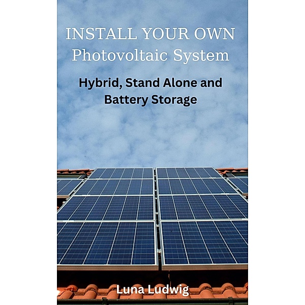INSTALL YOUR OWN Photovoltaic System Hybrid, Stand Alone and Battery Storage, Luna Ludwig