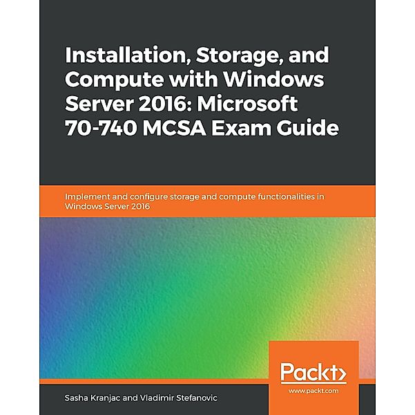 Installation, Storage, and Compute with Windows Server 2016: Microsoft 70-740 MCSA Exam Guide, Kranjac Sasha Kranjac