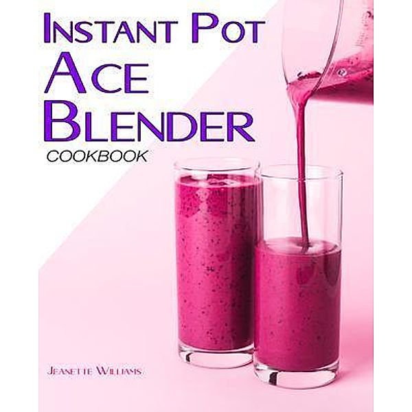 Instant Pot Ace Blender Cookbook / CHARLIE CREATIVE LAB LTD PUBLISHER, Jeanette Williams