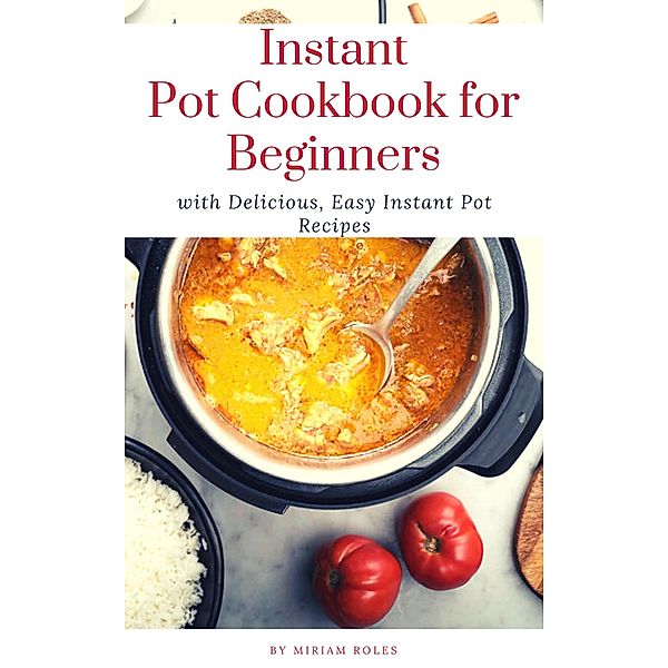 Instant Pot Cookbook for Beginners with Delicious, Easy Instant Pot Recipes, Miriam Roles